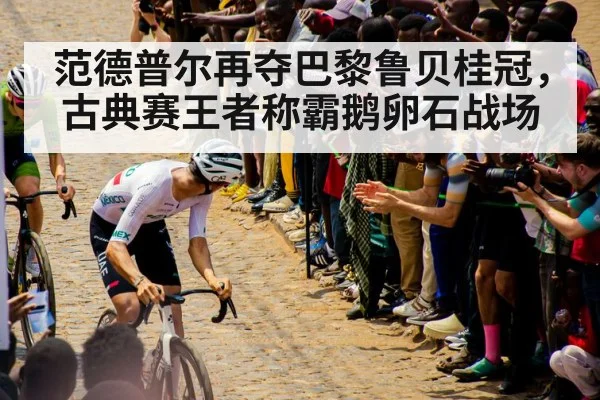 范德普尔再夺巴黎鲁贝桂冠，古典赛王者称霸鹅卵石战场