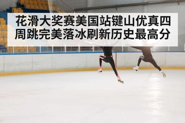 花滑大奖赛美国站键山优真四周跳完美落冰刷新历史最高分