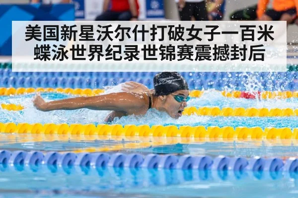 美国新星沃尔什打破女子一百米蝶泳世界纪录世锦赛震撼封后