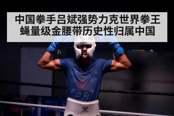 中国拳手吕斌强势力克世界拳王 蝇量级金腰带历史性归属中国