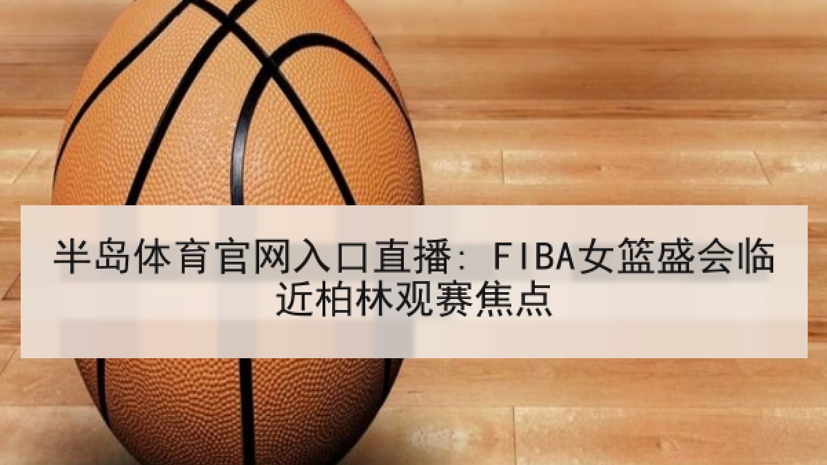 半岛体育官网入口直播: FIBA女篮盛会临近柏林观赛焦点