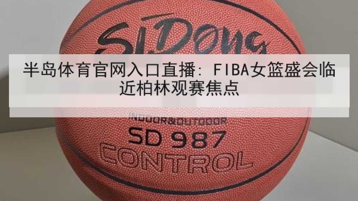 半岛体育官网入口直播: FIBA女篮盛会临近柏林观赛焦点
