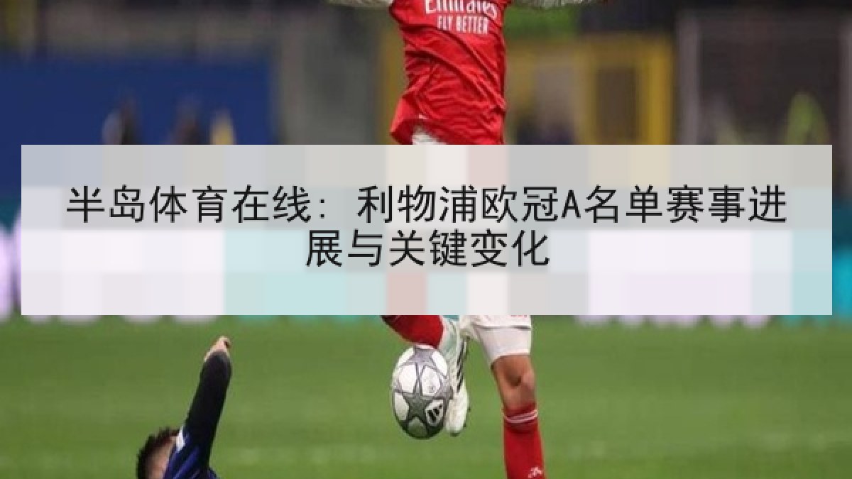 半岛体育在线: 利物浦欧冠A名单赛事进展与关键变化 半岛体育在线: 利物浦欧冠A名单赛事进展与关键变化
