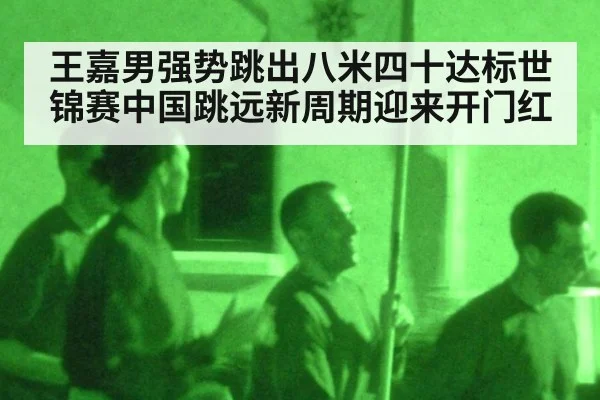 王嘉男强势跳出八米四十达标世锦赛中国跳远新周期迎来开门红