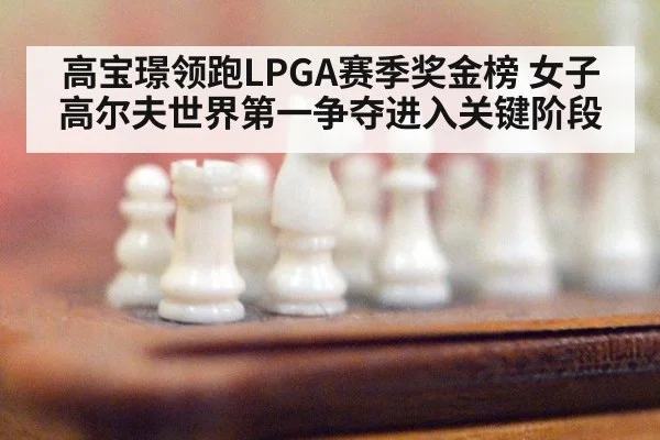 高宝璟领跑LPGA赛季奖金榜 女子高尔夫世界第一争夺进入关键阶段