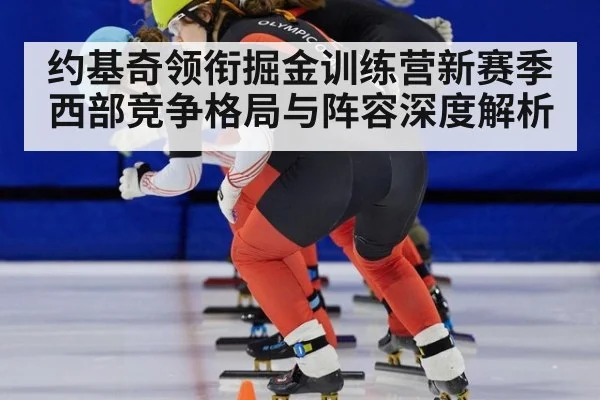 约基奇领衔掘金训练营新赛季西部竞争格局与阵容深度解析