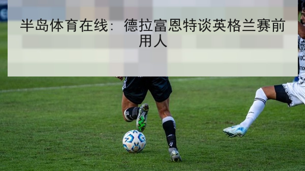 半岛体育在线: 德拉富恩特谈英格兰赛前用人
