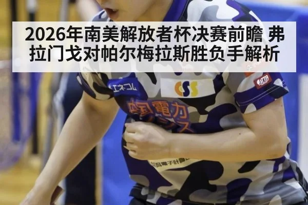 2026年南美解放者杯决赛前瞻 弗拉门戈对帕尔梅拉斯胜负手解析
